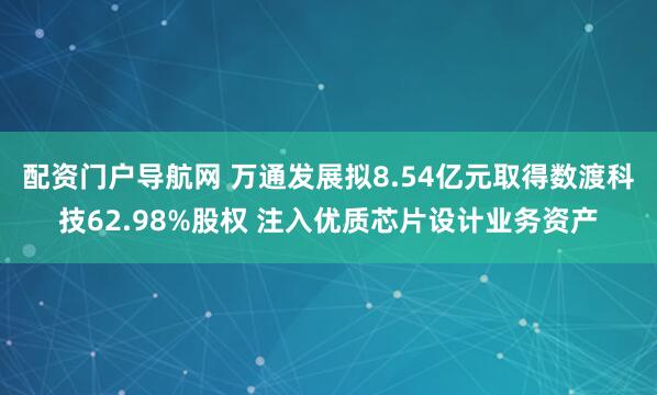 配资门户导航网 万通发展拟8.54亿元取得数渡科技62.98%股权 注入优质芯片设计业务资产
