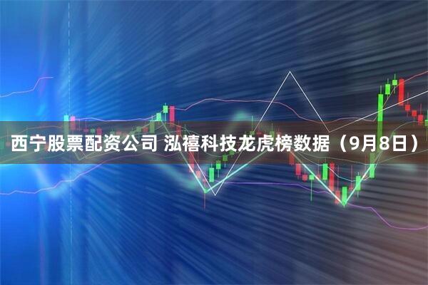 西宁股票配资公司 泓禧科技龙虎榜数据(9月8日)