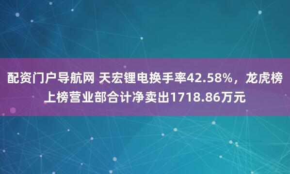 配资门户导航网 天宏锂电换手率42.58%,龙虎榜上榜营业部合计净卖出1718.86万元
