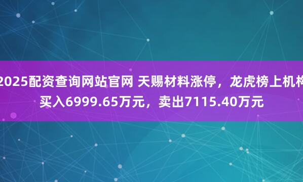 2025配资查询网站官网 天赐材料涨停,龙虎榜上机构买入6999.65万元,卖出7115.40万元
