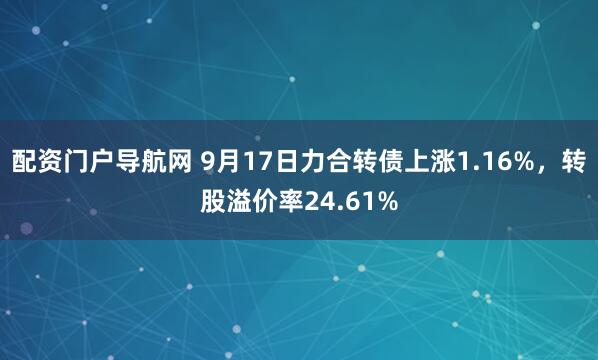 配资门户导航网 9月17日力合转债上涨1.16%，转股溢价率24.61%