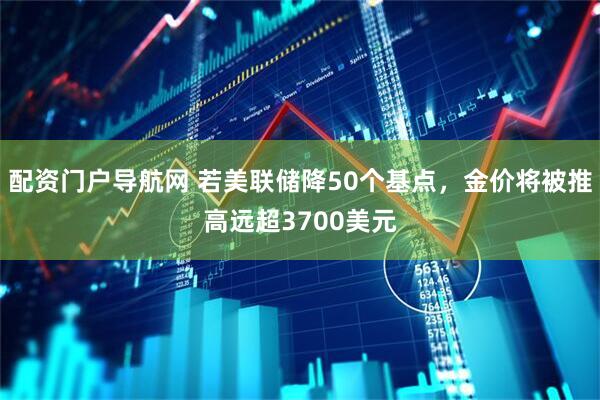 配资门户导航网 若美联储降50个基点，金价将被推高远超3700美元