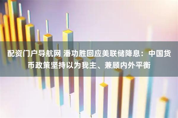 配资门户导航网 潘功胜回应美联储降息：中国货币政策坚持以为我主、兼顾内外平衡