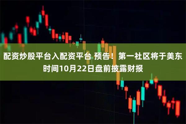 配资炒股平台入配资平台 预告！第一社区将于美东时间10月22日盘前披露财报