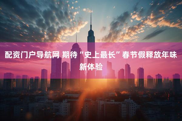 配资门户导航网 期待“史上最长”春节假释放年味新体验