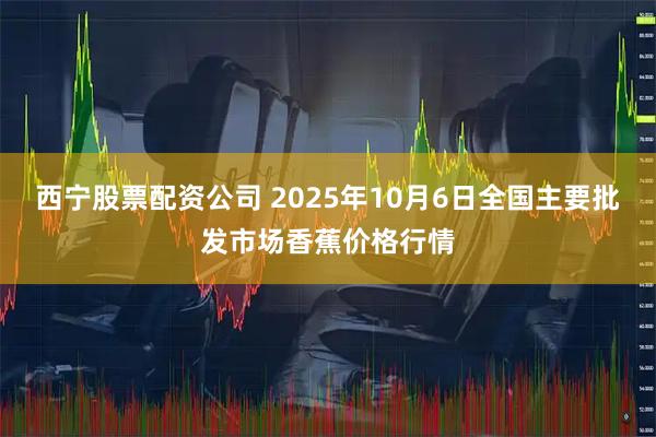 西宁股票配资公司 2025年10月6日全国主要批发市场香蕉价格行情