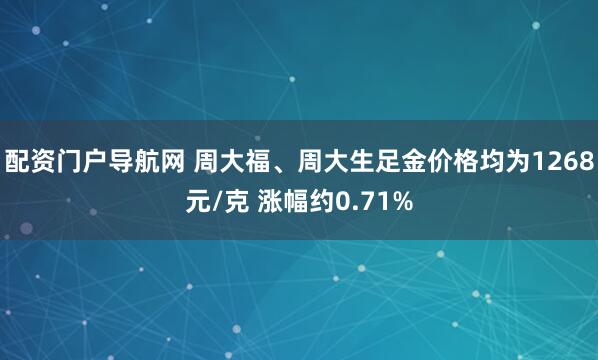 配资门户导航网 周大福、周大生足金价格均为1268元/克 涨幅约0.71%