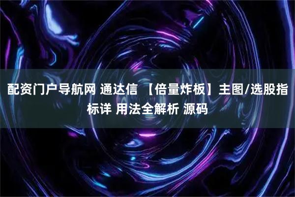 配资门户导航网 通达信 【倍量炸板】主图/选股指标详 用法全解析 源码