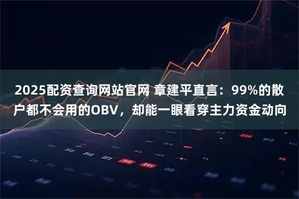 2025配资查询网站官网 章建平直言：99%的散户都不会用的OBV，却能一眼看穿主力资金动向