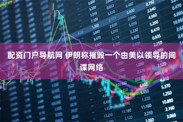 配资门户导航网 伊朗称摧毁一个由美以领导的间谍网络