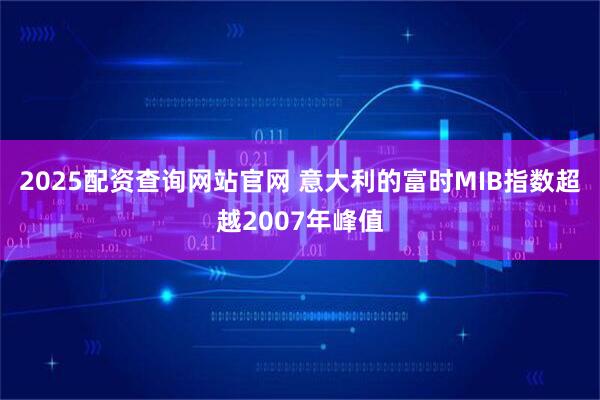 2025配资查询网站官网 意大利的富时MIB指数超越2007年峰值