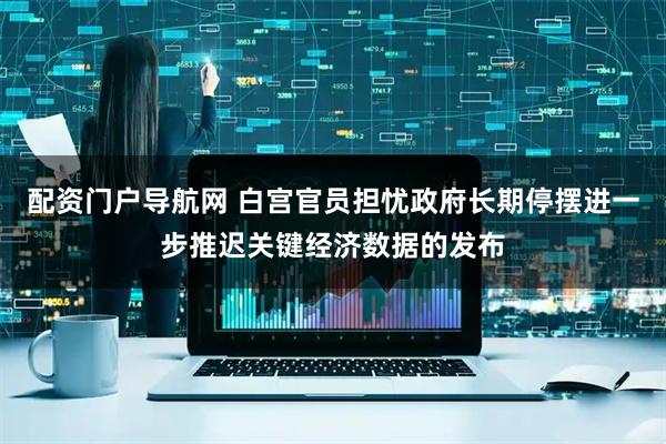 配资门户导航网 白宫官员担忧政府长期停摆进一步推迟关键经济数据的发布