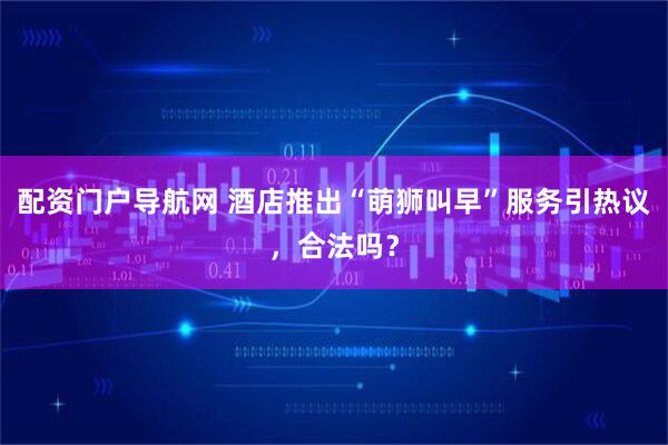 配资门户导航网 酒店推出“萌狮叫早”服务引热议，合法吗？