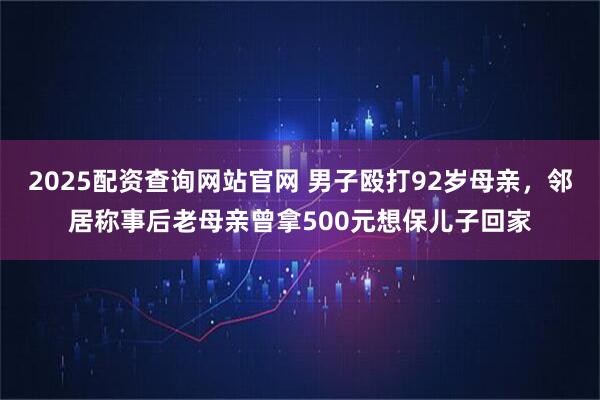 2025配资查询网站官网 男子殴打92岁母亲,邻居称事后老母亲曾拿500元想保儿子回家