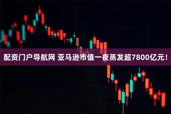 配资门户导航网 亚马逊市值一夜蒸发超7800亿元！
